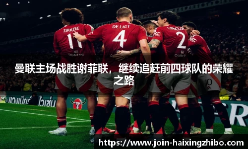 曼联主场战胜谢菲联，继续追赶前四球队的荣耀之路