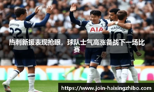 热刺新援表现抢眼，球队士气高涨备战下一场比赛
