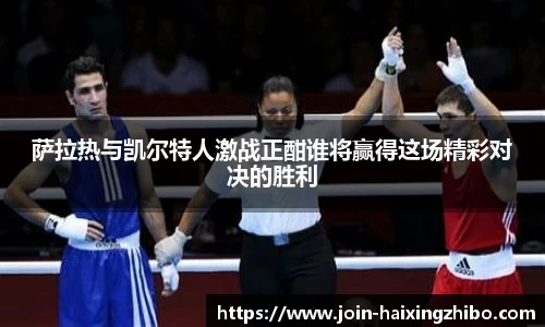 萨拉热与凯尔特人激战正酣谁将赢得这场精彩对决的胜利