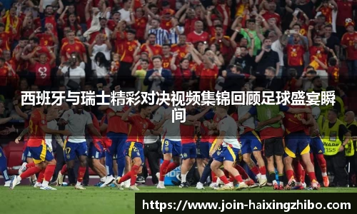 西班牙与瑞士精彩对决视频集锦回顾足球盛宴瞬间
