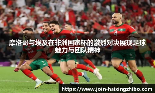 摩洛哥与埃及在非洲国家杯的激烈对决展现足球魅力与团队精神