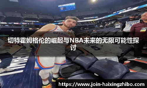 切特霍姆格伦的崛起与NBA未来的无限可能性探讨