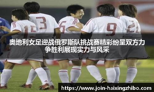 奥地利女足迎战俄罗斯队挑战赛精彩纷呈双方力争胜利展现实力与风采
