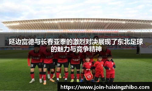 延边富德与长春亚泰的激烈对决展现了东北足球的魅力与竞争精神