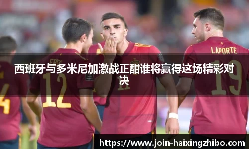 西班牙与多米尼加激战正酣谁将赢得这场精彩对决