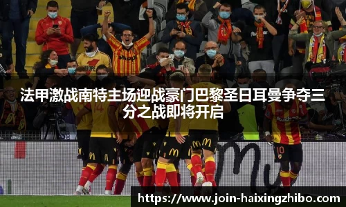 法甲激战南特主场迎战豪门巴黎圣日耳曼争夺三分之战即将开启