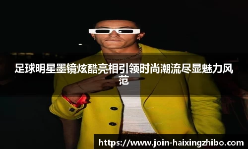 足球明星墨镜炫酷亮相引领时尚潮流尽显魅力风范