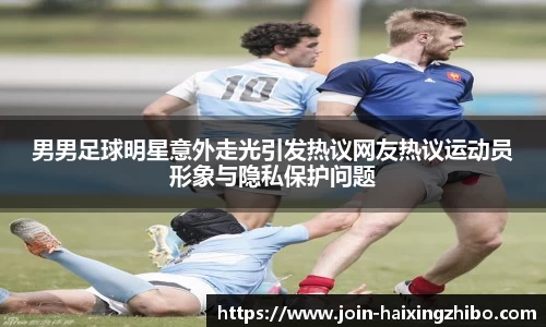 男男足球明星意外走光引发热议网友热议运动员形象与隐私保护问题