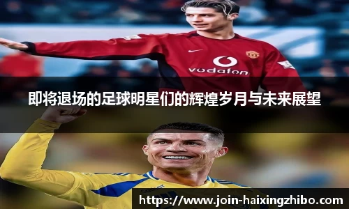 即将退场的足球明星们的辉煌岁月与未来展望
