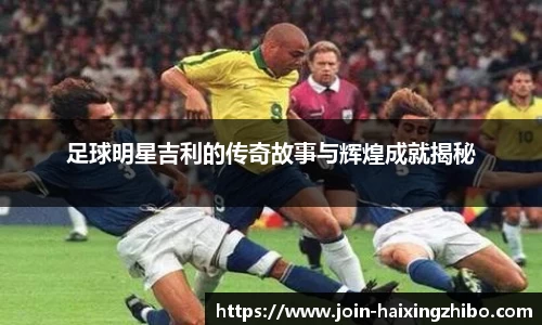 足球明星吉利的传奇故事与辉煌成就揭秘