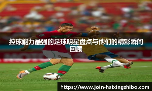 控球能力最强的足球明星盘点与他们的精彩瞬间回顾