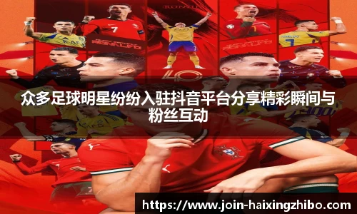 众多足球明星纷纷入驻抖音平台分享精彩瞬间与粉丝互动