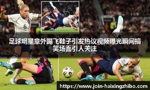 足球明星意外踢飞鞋子引发热议视频曝光瞬间搞笑场面引人关注
