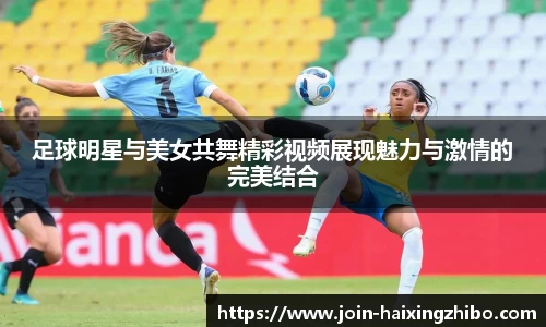 足球明星与美女共舞精彩视频展现魅力与激情的完美结合