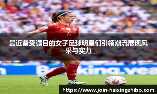 最近备受瞩目的女子足球明星们引领潮流展现风采与实力